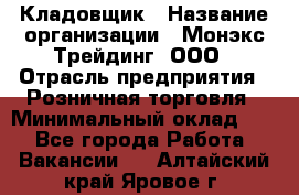 Кладовщик › Название организации ­ Монэкс Трейдинг, ООО › Отрасль предприятия ­ Розничная торговля › Минимальный оклад ­ 1 - Все города Работа » Вакансии   . Алтайский край,Яровое г.